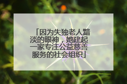 因为失独老人黯淡的眼神，她建起一家专注公益慈善服务的社会组织